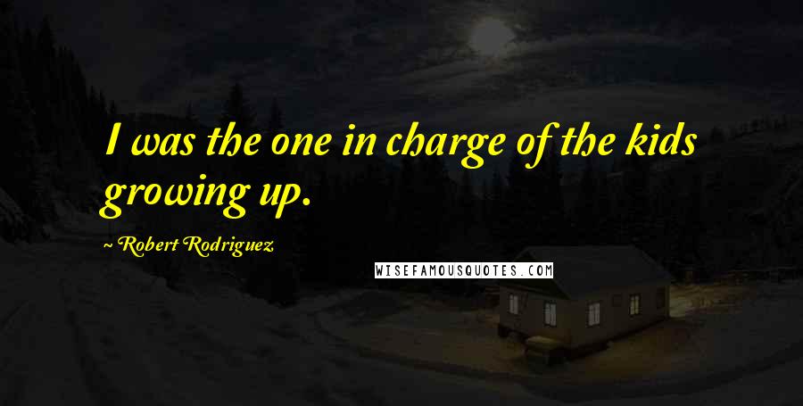 Robert Rodriguez Quotes: I was the one in charge of the kids growing up.