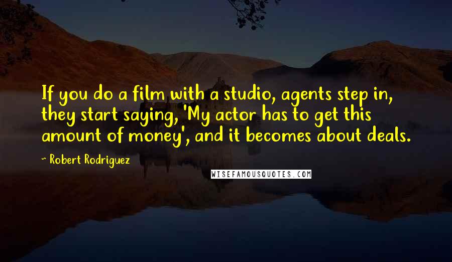 Robert Rodriguez Quotes: If you do a film with a studio, agents step in, they start saying, 'My actor has to get this amount of money', and it becomes about deals.