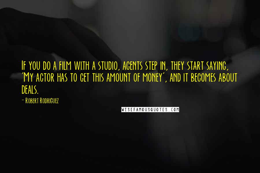 Robert Rodriguez Quotes: If you do a film with a studio, agents step in, they start saying, 'My actor has to get this amount of money', and it becomes about deals.