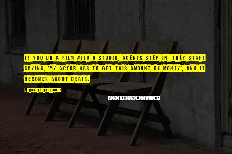 Robert Rodriguez Quotes: If you do a film with a studio, agents step in, they start saying, 'My actor has to get this amount of money', and it becomes about deals.