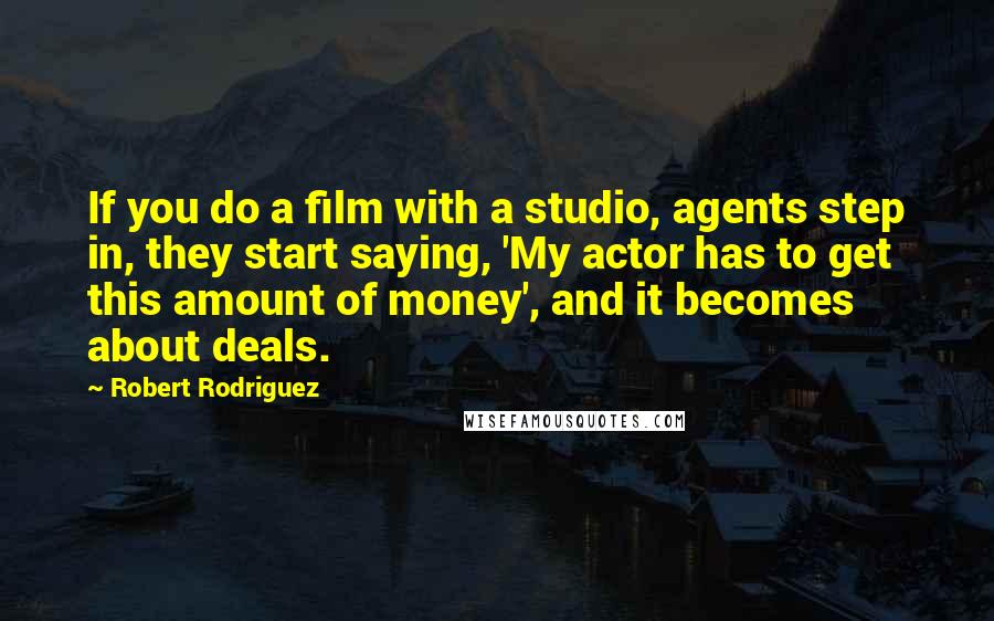 Robert Rodriguez Quotes: If you do a film with a studio, agents step in, they start saying, 'My actor has to get this amount of money', and it becomes about deals.