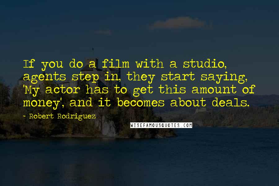 Robert Rodriguez Quotes: If you do a film with a studio, agents step in, they start saying, 'My actor has to get this amount of money', and it becomes about deals.