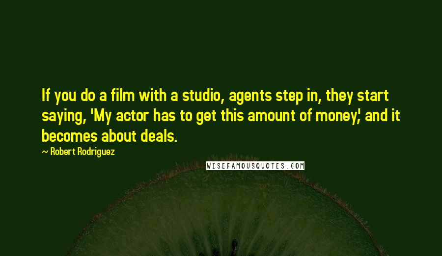 Robert Rodriguez Quotes: If you do a film with a studio, agents step in, they start saying, 'My actor has to get this amount of money', and it becomes about deals.