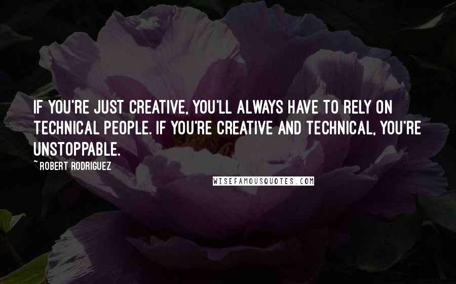 Robert Rodriguez Quotes: If you're just creative, you'll always have to rely on technical people. If you're creative and technical, you're unstoppable.