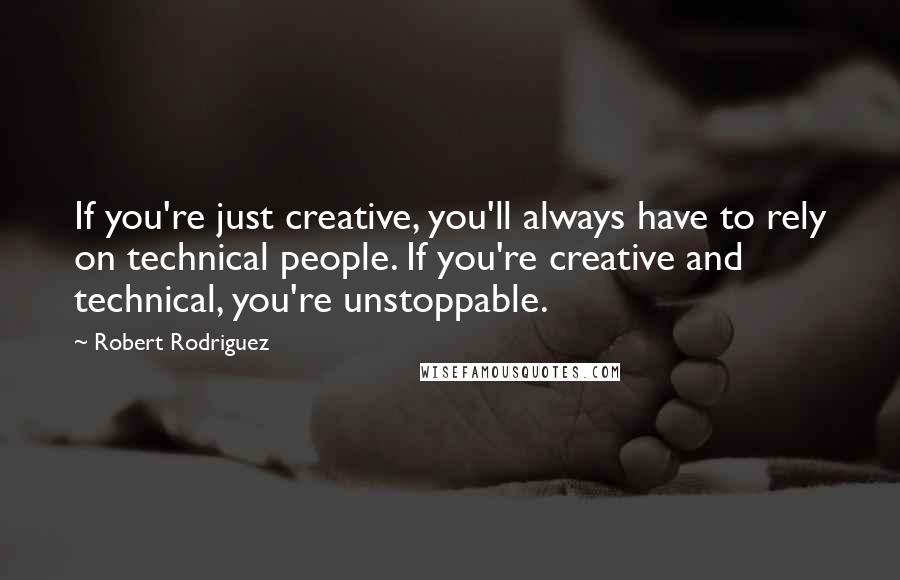 Robert Rodriguez Quotes: If you're just creative, you'll always have to rely on technical people. If you're creative and technical, you're unstoppable.