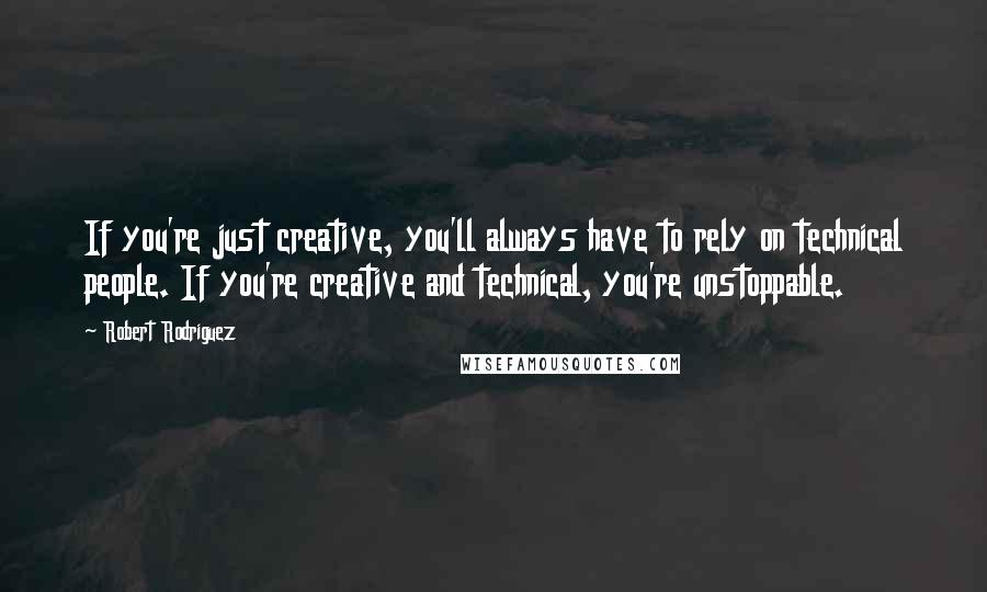 Robert Rodriguez Quotes: If you're just creative, you'll always have to rely on technical people. If you're creative and technical, you're unstoppable.