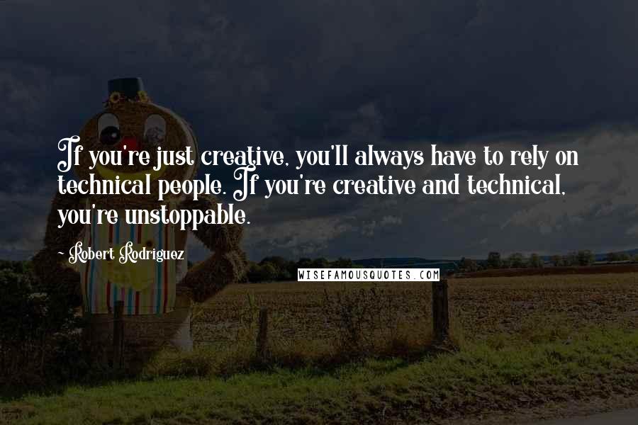 Robert Rodriguez Quotes: If you're just creative, you'll always have to rely on technical people. If you're creative and technical, you're unstoppable.