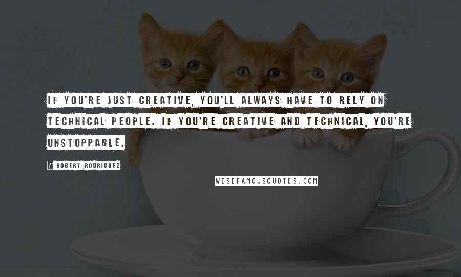 Robert Rodriguez Quotes: If you're just creative, you'll always have to rely on technical people. If you're creative and technical, you're unstoppable.