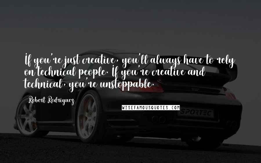 Robert Rodriguez Quotes: If you're just creative, you'll always have to rely on technical people. If you're creative and technical, you're unstoppable.