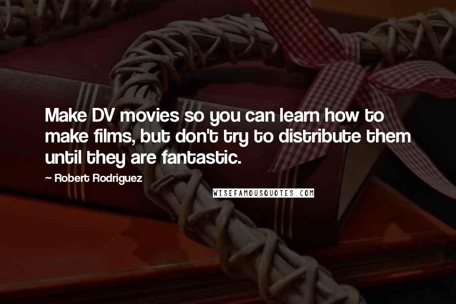 Robert Rodriguez Quotes: Make DV movies so you can learn how to make films, but don't try to distribute them until they are fantastic.