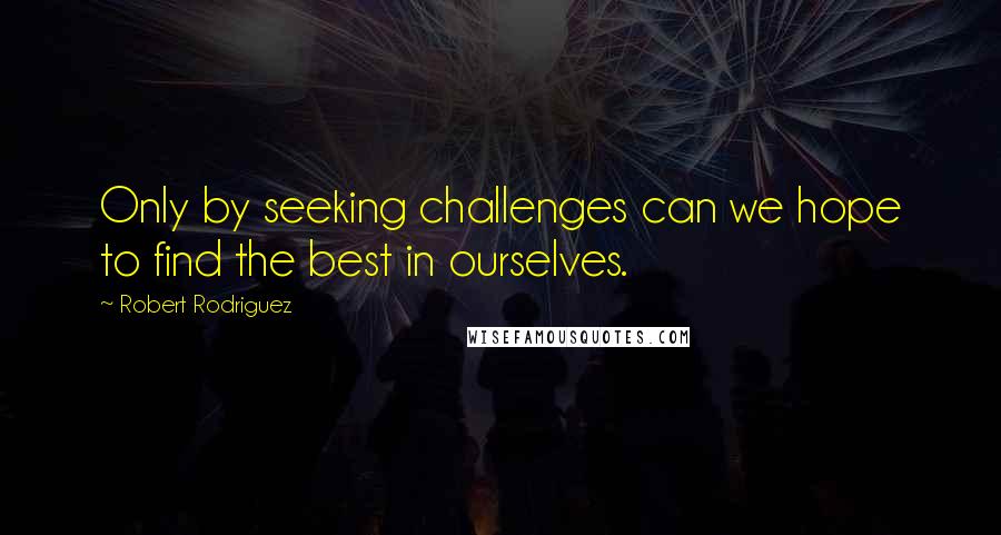 Robert Rodriguez Quotes: Only by seeking challenges can we hope to find the best in ourselves.