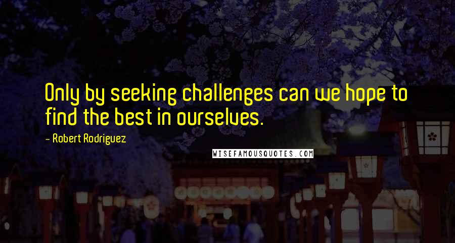 Robert Rodriguez Quotes: Only by seeking challenges can we hope to find the best in ourselves.