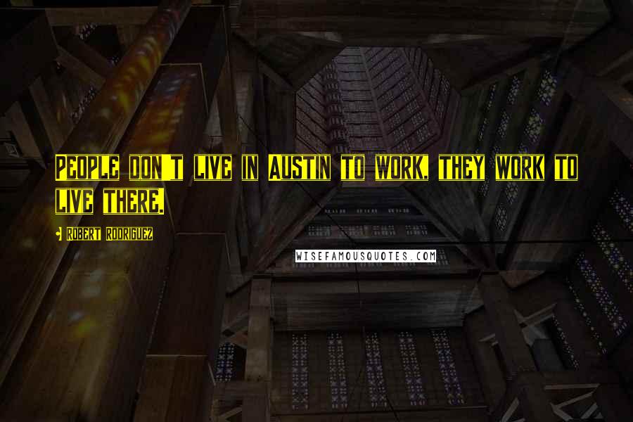 Robert Rodriguez Quotes: People don't live in Austin to work, they work to live there.