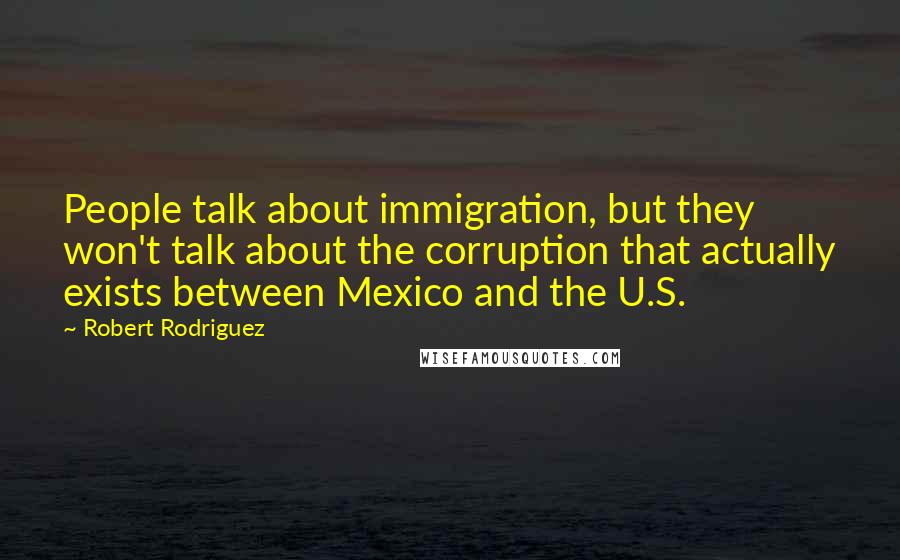 Robert Rodriguez Quotes: People talk about immigration, but they won't talk about the corruption that actually exists between Mexico and the U.S.