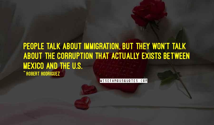 Robert Rodriguez Quotes: People talk about immigration, but they won't talk about the corruption that actually exists between Mexico and the U.S.