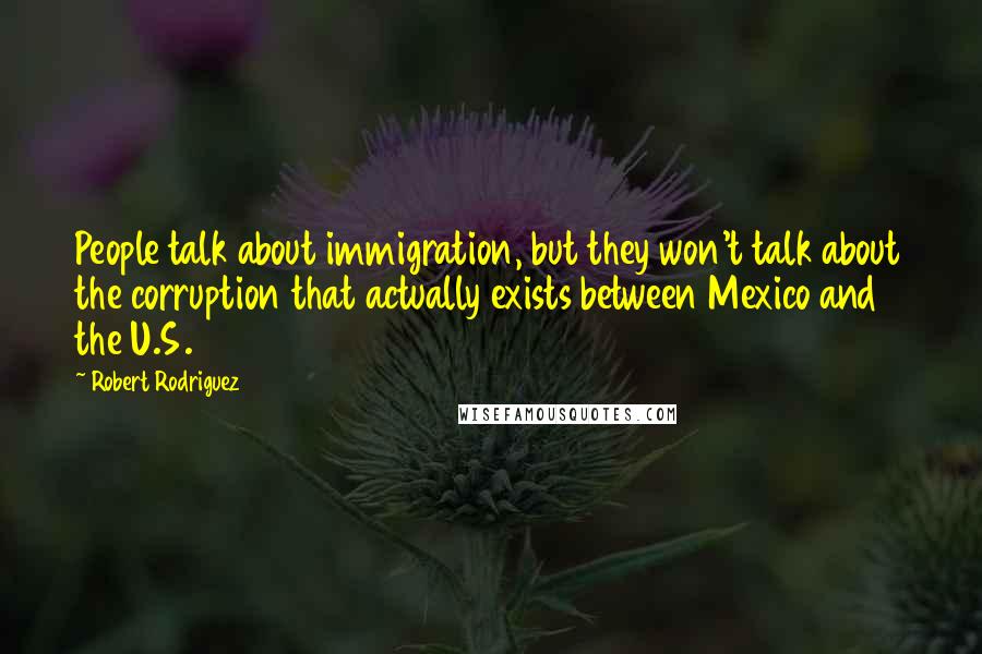 Robert Rodriguez Quotes: People talk about immigration, but they won't talk about the corruption that actually exists between Mexico and the U.S.