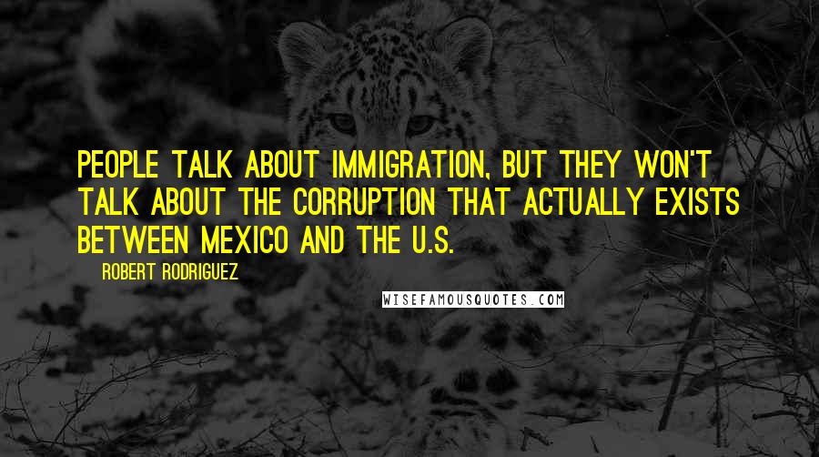 Robert Rodriguez Quotes: People talk about immigration, but they won't talk about the corruption that actually exists between Mexico and the U.S.