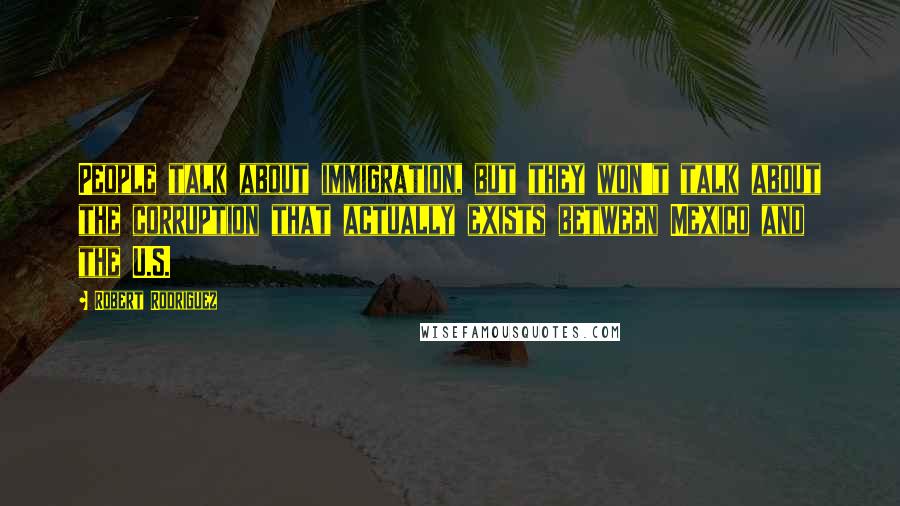 Robert Rodriguez Quotes: People talk about immigration, but they won't talk about the corruption that actually exists between Mexico and the U.S.