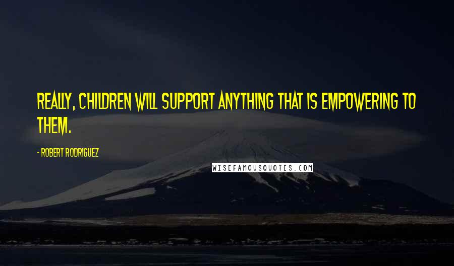 Robert Rodriguez Quotes: Really, children will support anything that is empowering to them.