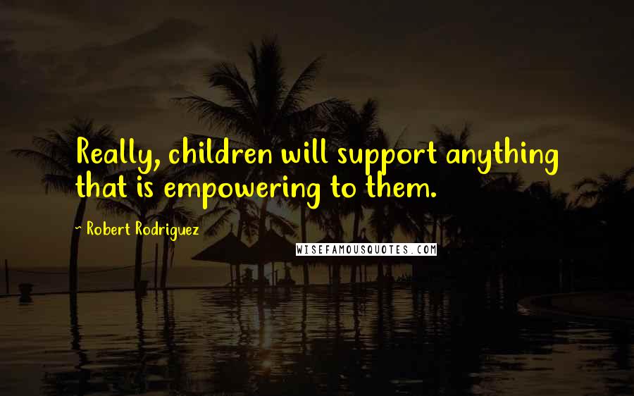 Robert Rodriguez Quotes: Really, children will support anything that is empowering to them.