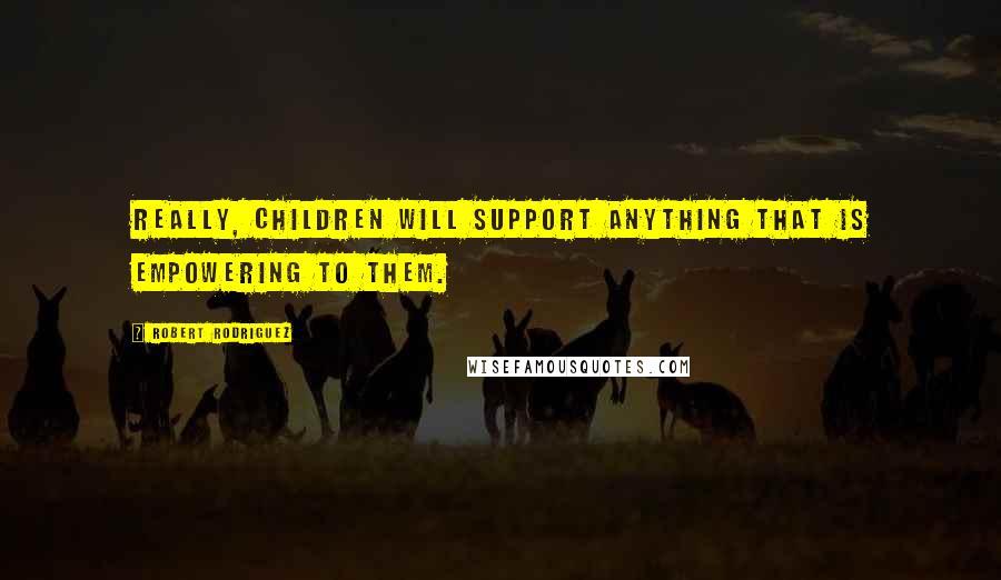 Robert Rodriguez Quotes: Really, children will support anything that is empowering to them.