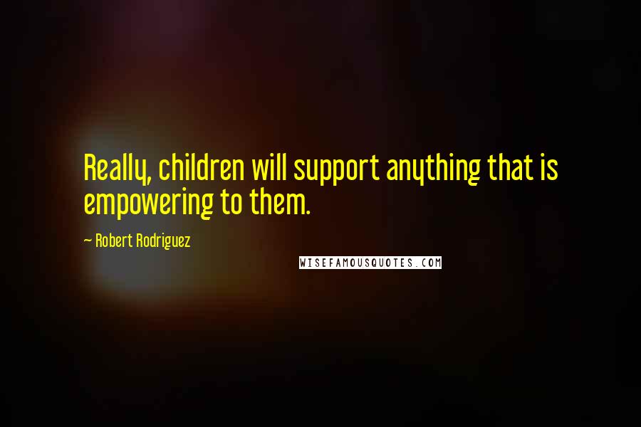 Robert Rodriguez Quotes: Really, children will support anything that is empowering to them.