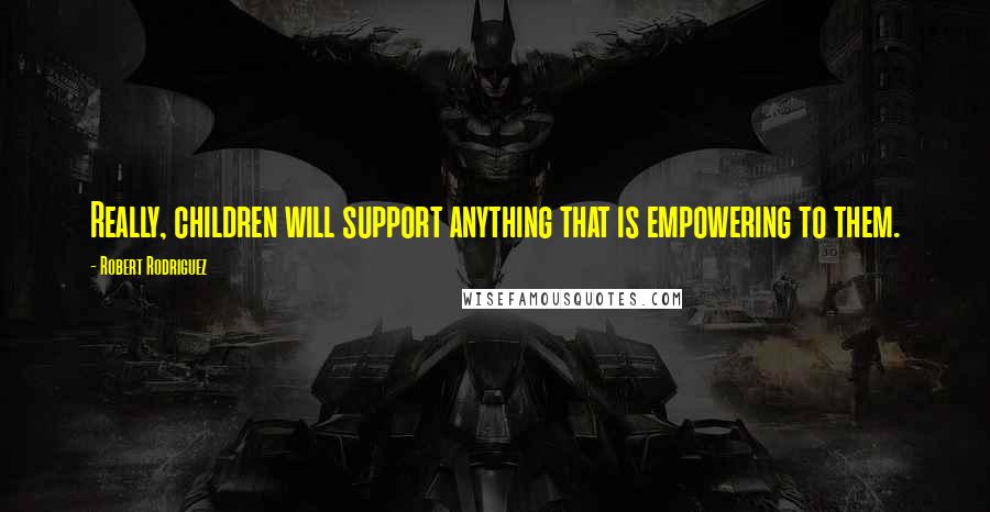 Robert Rodriguez Quotes: Really, children will support anything that is empowering to them.