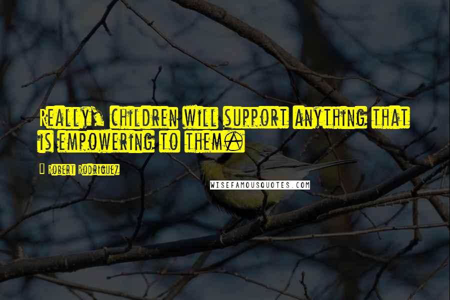 Robert Rodriguez Quotes: Really, children will support anything that is empowering to them.