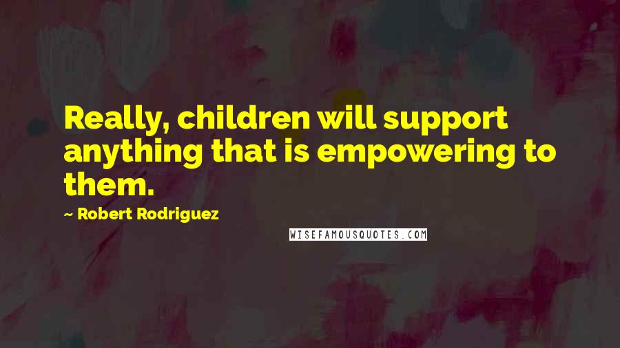 Robert Rodriguez Quotes: Really, children will support anything that is empowering to them.