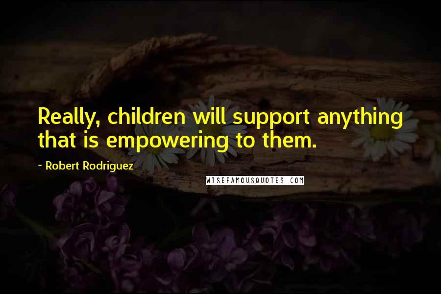 Robert Rodriguez Quotes: Really, children will support anything that is empowering to them.