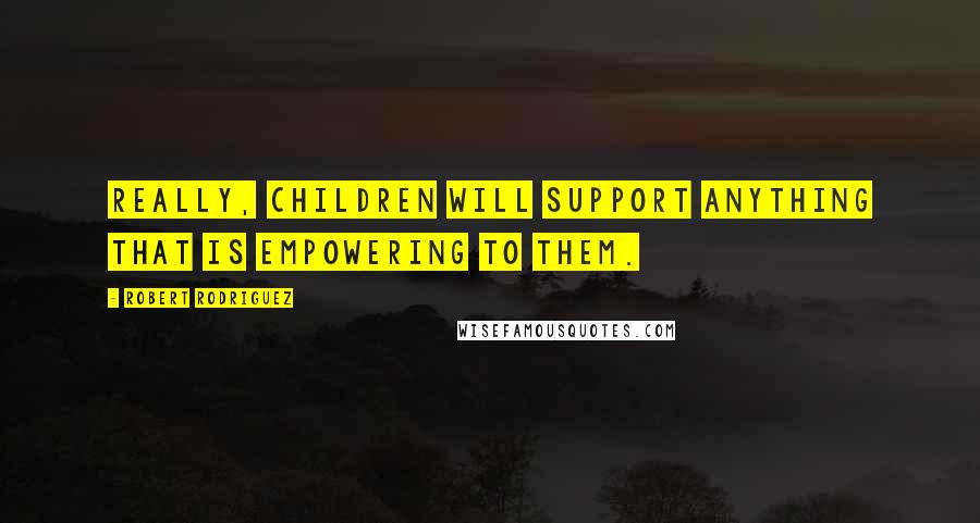 Robert Rodriguez Quotes: Really, children will support anything that is empowering to them.