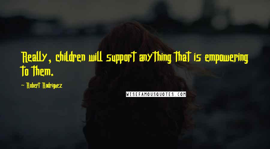 Robert Rodriguez Quotes: Really, children will support anything that is empowering to them.