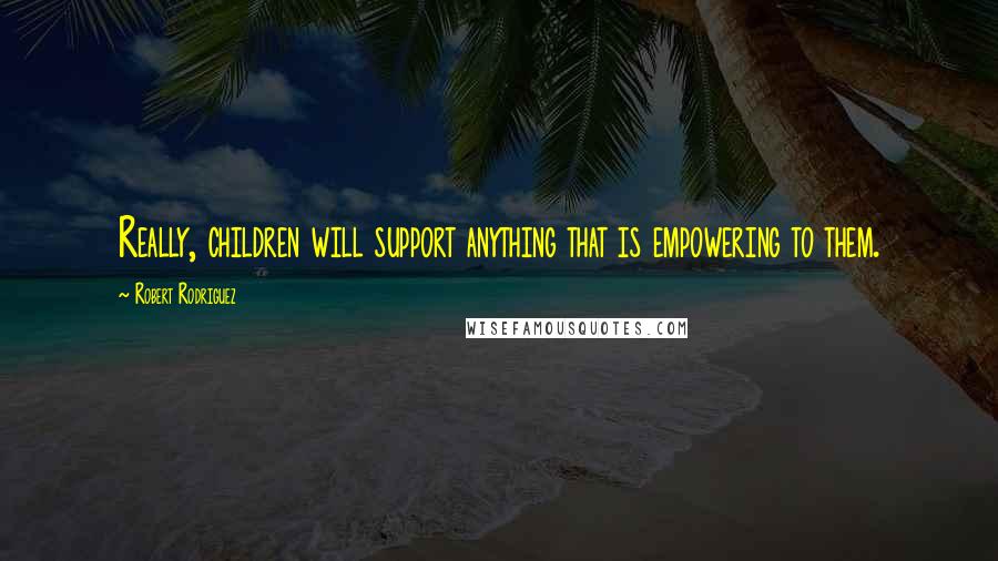 Robert Rodriguez Quotes: Really, children will support anything that is empowering to them.