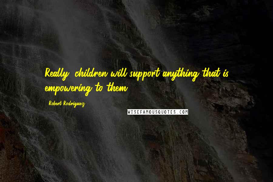 Robert Rodriguez Quotes: Really, children will support anything that is empowering to them.