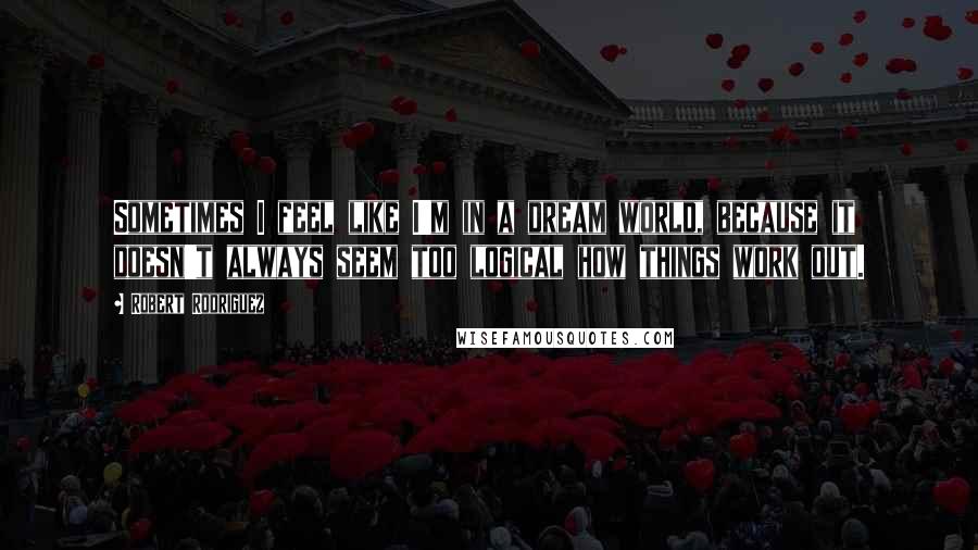 Robert Rodriguez Quotes: Sometimes I feel like I'm in a dream world, because it doesn't always seem too logical how things work out.