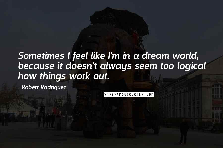 Robert Rodriguez Quotes: Sometimes I feel like I'm in a dream world, because it doesn't always seem too logical how things work out.