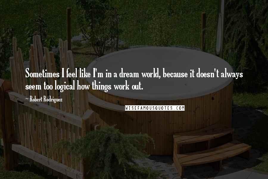 Robert Rodriguez Quotes: Sometimes I feel like I'm in a dream world, because it doesn't always seem too logical how things work out.