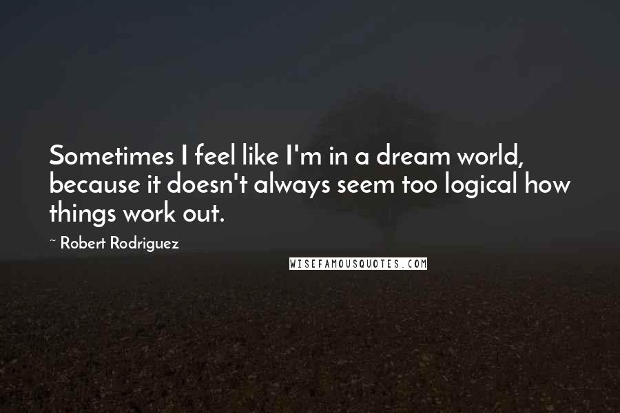 Robert Rodriguez Quotes: Sometimes I feel like I'm in a dream world, because it doesn't always seem too logical how things work out.
