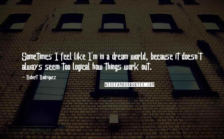 Robert Rodriguez Quotes: Sometimes I feel like I'm in a dream world, because it doesn't always seem too logical how things work out.