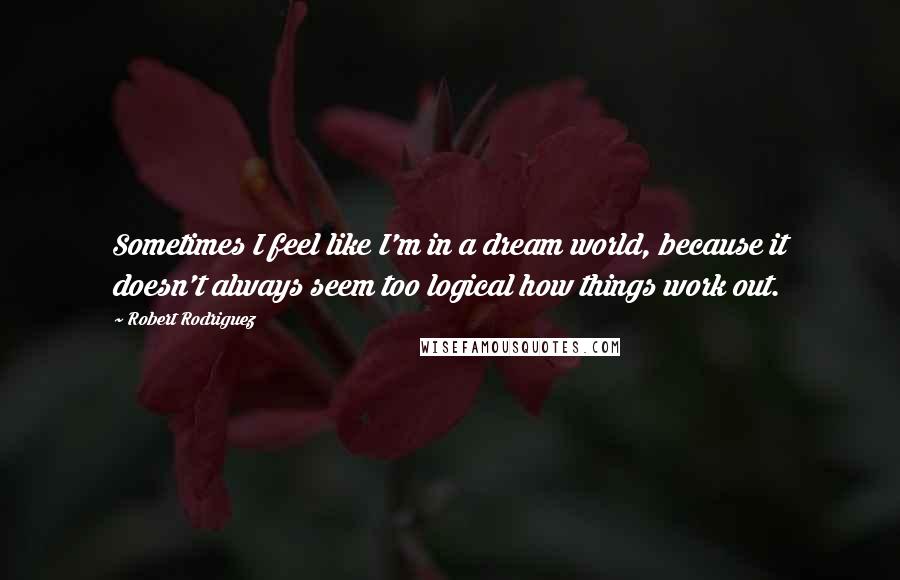 Robert Rodriguez Quotes: Sometimes I feel like I'm in a dream world, because it doesn't always seem too logical how things work out.