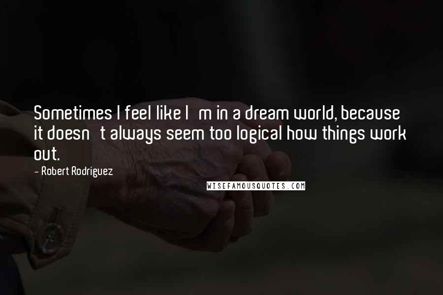 Robert Rodriguez Quotes: Sometimes I feel like I'm in a dream world, because it doesn't always seem too logical how things work out.