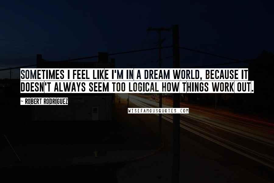 Robert Rodriguez Quotes: Sometimes I feel like I'm in a dream world, because it doesn't always seem too logical how things work out.