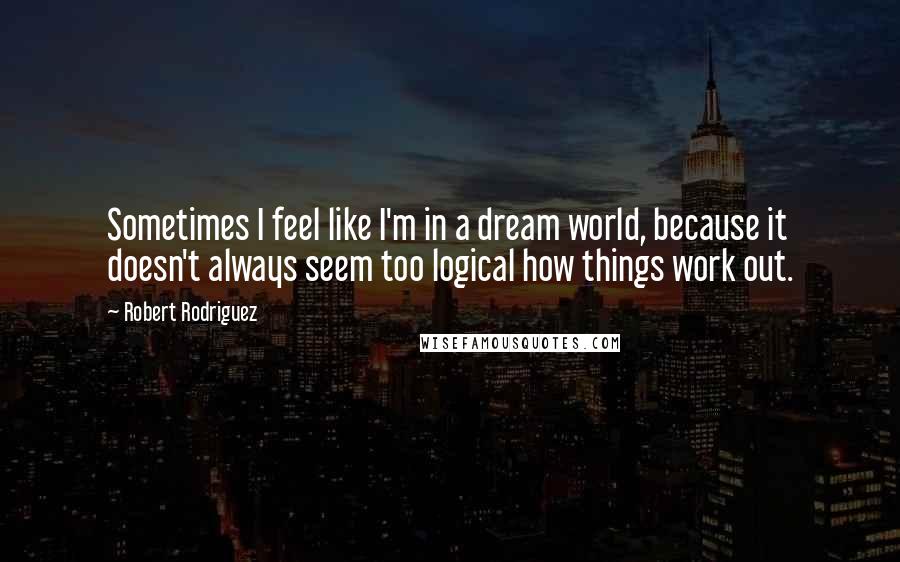 Robert Rodriguez Quotes: Sometimes I feel like I'm in a dream world, because it doesn't always seem too logical how things work out.
