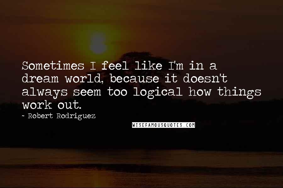 Robert Rodriguez Quotes: Sometimes I feel like I'm in a dream world, because it doesn't always seem too logical how things work out.