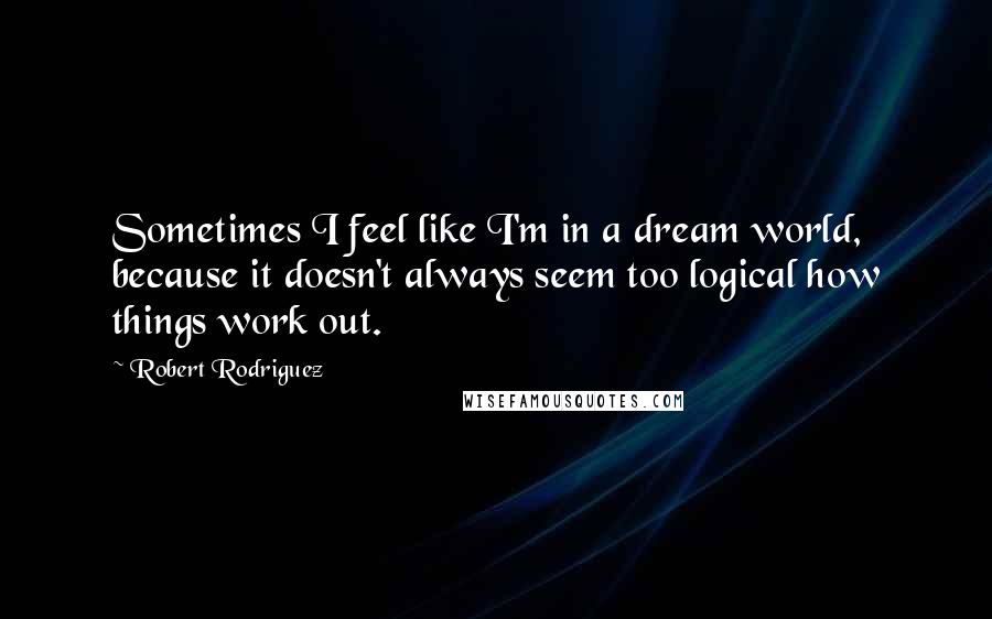 Robert Rodriguez Quotes: Sometimes I feel like I'm in a dream world, because it doesn't always seem too logical how things work out.