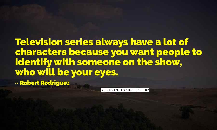 Robert Rodriguez Quotes: Television series always have a lot of characters because you want people to identify with someone on the show, who will be your eyes.