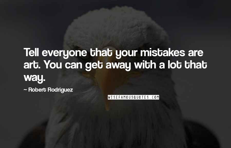 Robert Rodriguez Quotes: Tell everyone that your mistakes are art. You can get away with a lot that way.