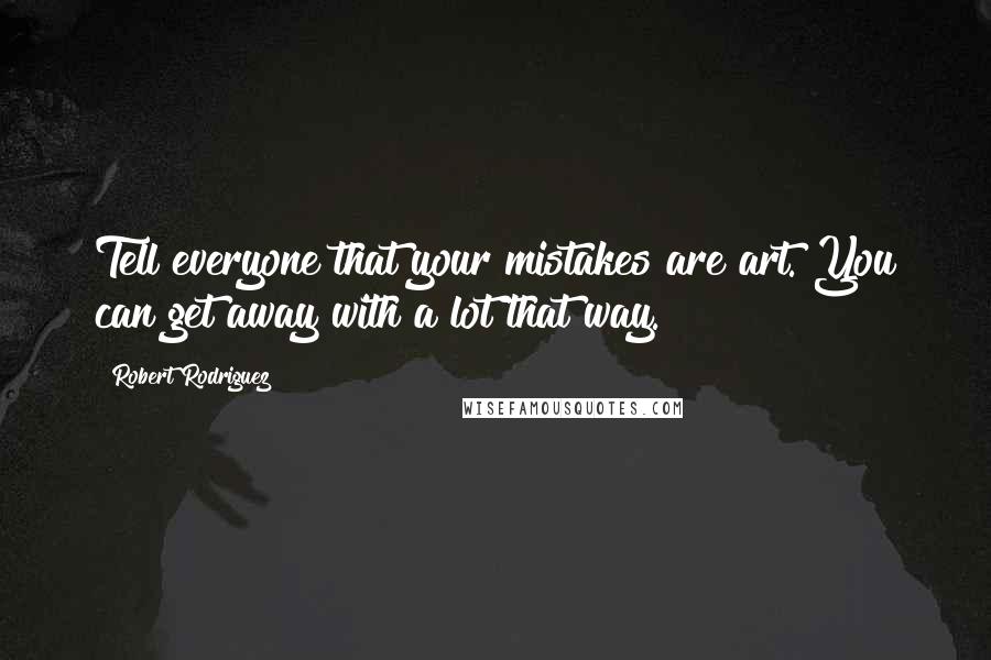 Robert Rodriguez Quotes: Tell everyone that your mistakes are art. You can get away with a lot that way.