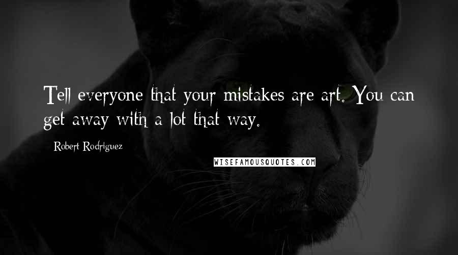 Robert Rodriguez Quotes: Tell everyone that your mistakes are art. You can get away with a lot that way.