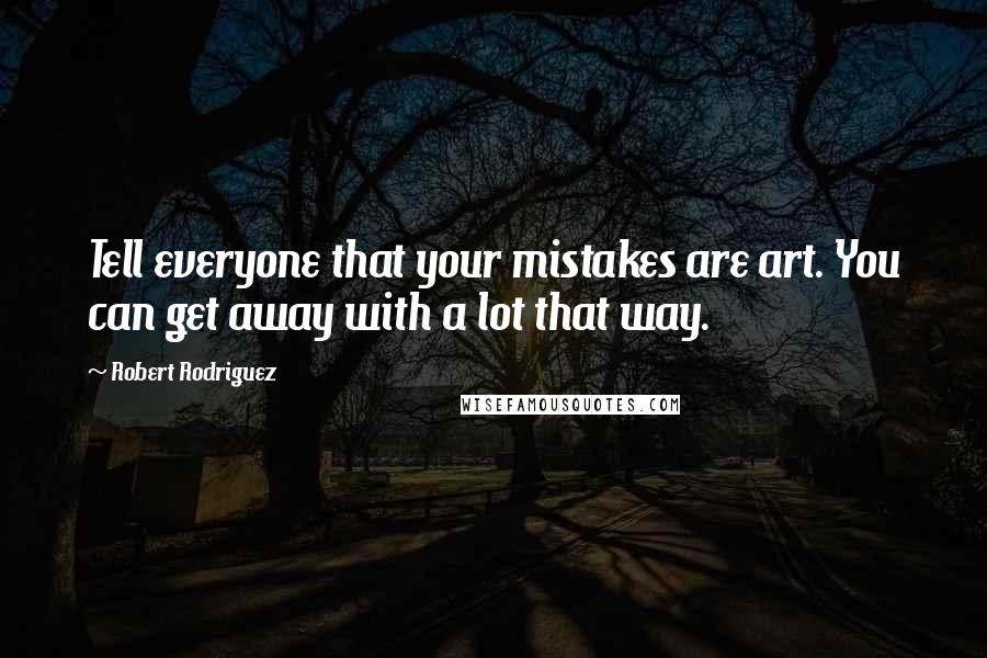 Robert Rodriguez Quotes: Tell everyone that your mistakes are art. You can get away with a lot that way.